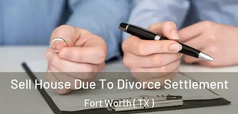  Sell House Due To Divorce Settlement Fort Worth ( TX )