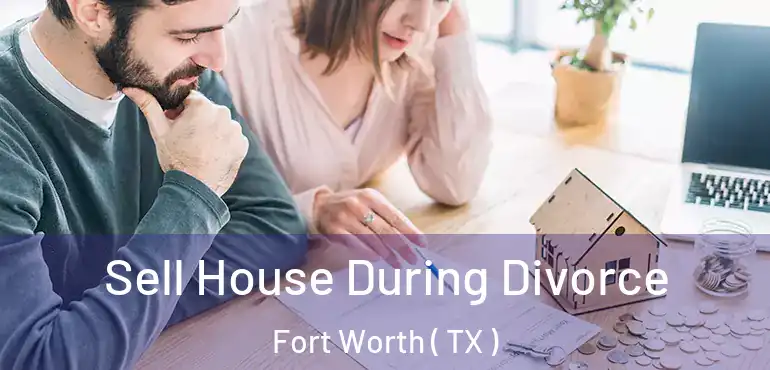  Sell House During Divorce Fort Worth ( TX )