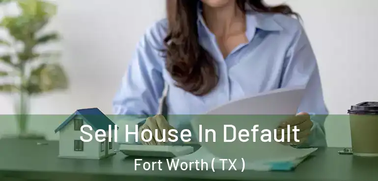  Sell House In Default Fort Worth ( TX )