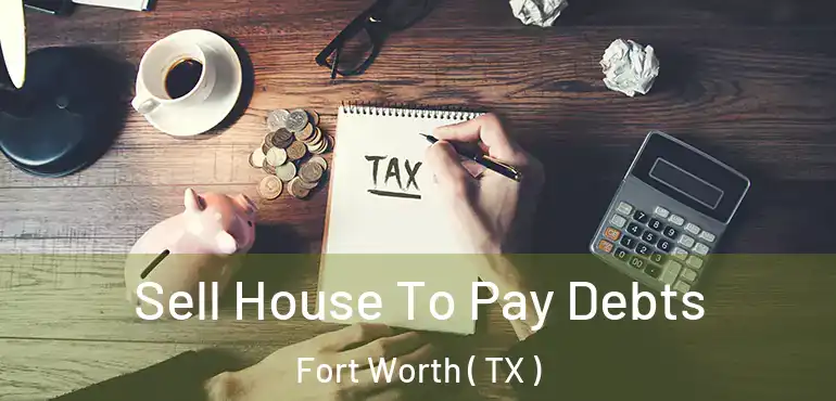  Sell House To Pay Debts Fort Worth ( TX )