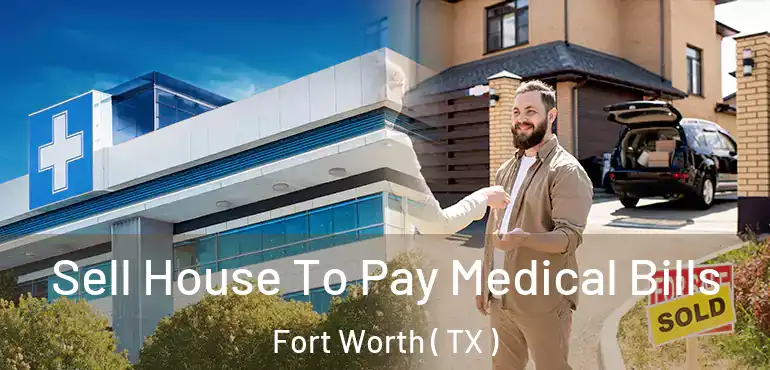  Sell House To Pay Medical Bills Fort Worth ( TX )
