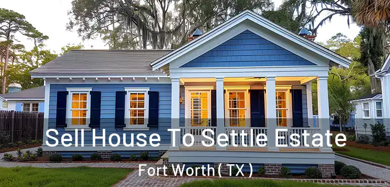  Sell House To Settle Estate Fort Worth ( TX )