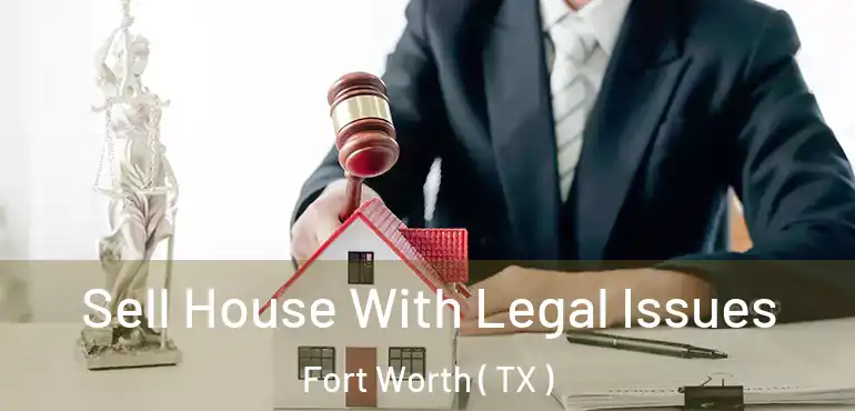  Sell House With Legal Issues Fort Worth ( TX )